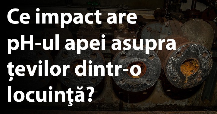 Ce impact are pH-ul apei asupra țevilor dintr-o locuinţă?