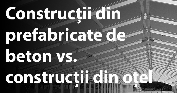Construcții din prefabricate de beton vs. construcții din oțel