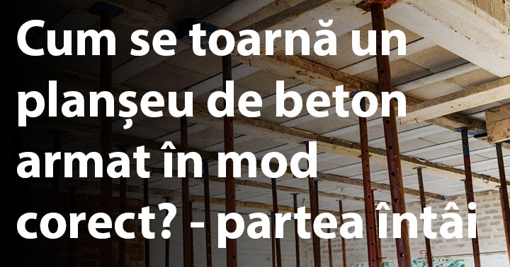 Cum se toarnă un planșeu de beton armat în mod corect? - partea întâi