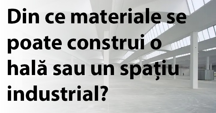 Din ce materiale se poate construi o hală sau un spațiu industrial?