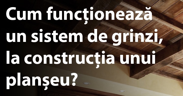 Cum funcționează un sistem de grinzi, la construcția unui planșeu?