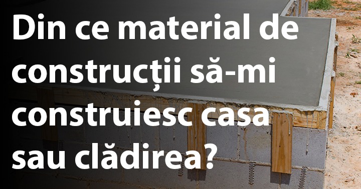 Din ce material de construcții să-mi construiesc casa sau clădirea?