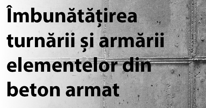 Îmbunătățirea turnării și armării elementelor din beton armat