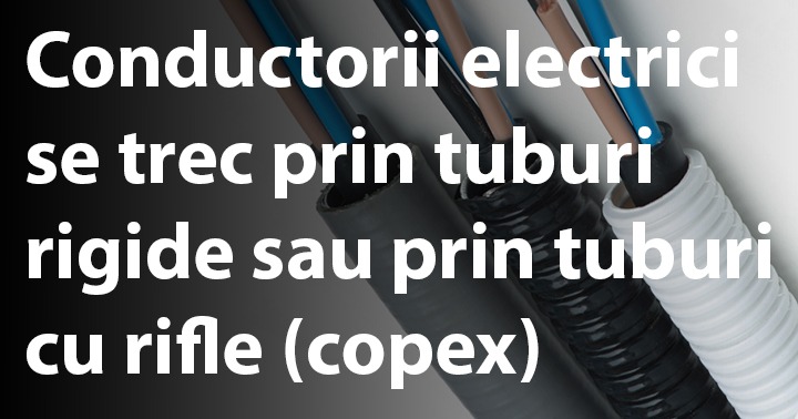Conductorii electrici se trec prin tuburi rigide sau prin tuburi cu rifle (copex)